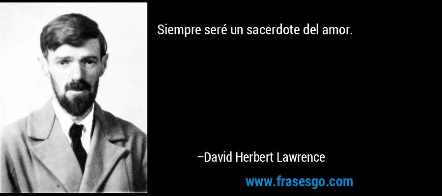 Siempre seré un sacerdote del amor. – David Herbert Lawrence