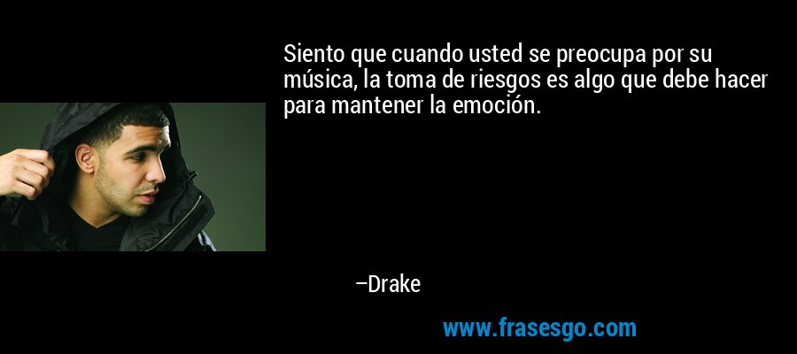 Siento que cuando usted se preocupa por su música, la toma de riesgos es algo que debe hacer para mantener la emoción. – Drake