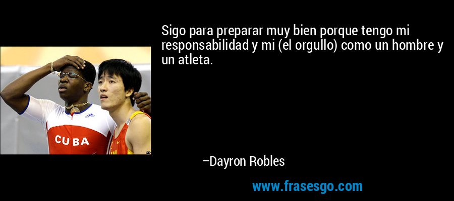 Sigo para preparar muy bien porque tengo mi responsabilidad y mi (el orgullo) como un hombre y un atleta. – Dayron Robles