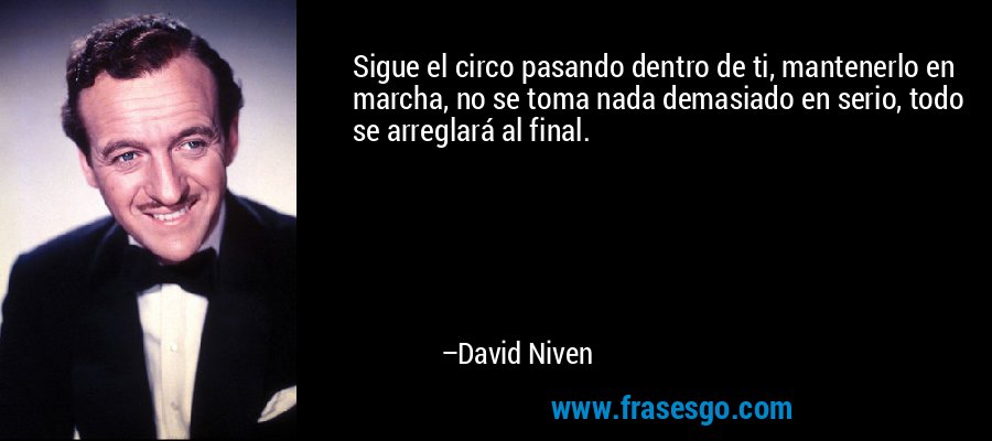 Sigue el circo pasando dentro de ti, mantenerlo en marcha, no se toma nada demasiado en serio, todo se arreglará al final. – David Niven