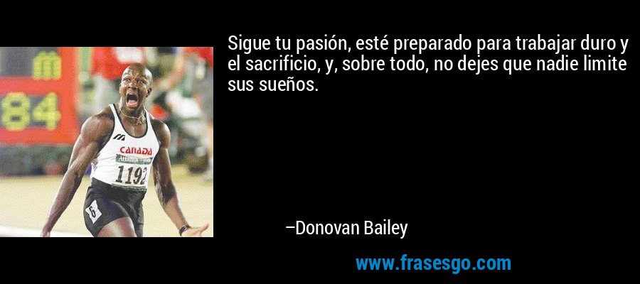 Sigue tu pasión, esté preparado para trabajar duro y el sacrificio, y, sobre todo, no dejes que nadie limite sus sueños. – Donovan Bailey