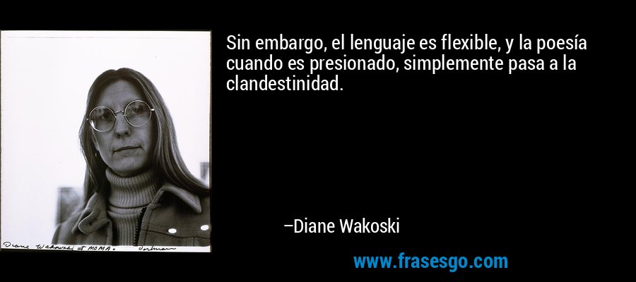 Sin embargo, el lenguaje es flexible, y la poesía cuando es presionado, simplemente pasa a la clandestinidad. – Diane Wakoski