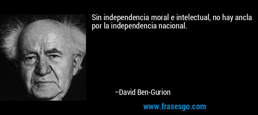 Sin independencia moral e intelectual, no hay ancla por la independencia nacional. – David Ben-Gurion