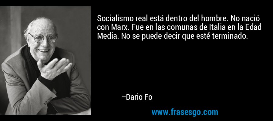 Socialismo real está dentro del hombre. No nació con Marx. Fue en las comunas de Italia en la Edad Media. No se puede decir que esté terminado. – Dario Fo