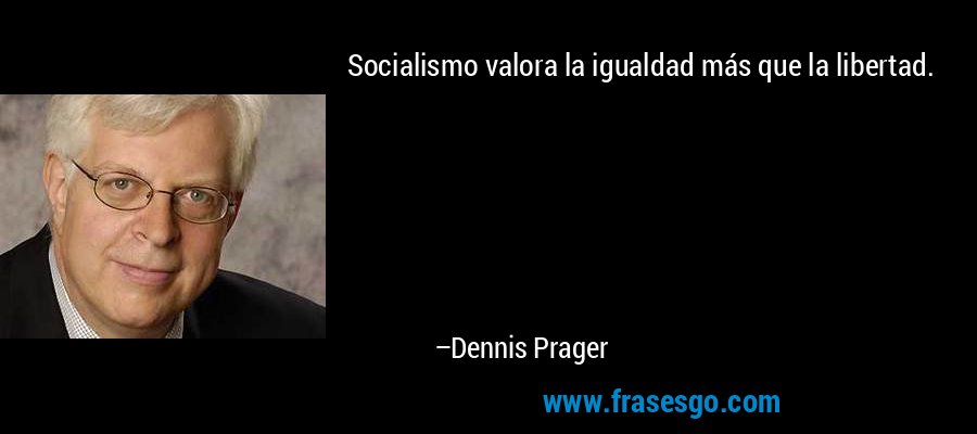 Socialismo valora la igualdad más que la libertad. – Dennis Prager