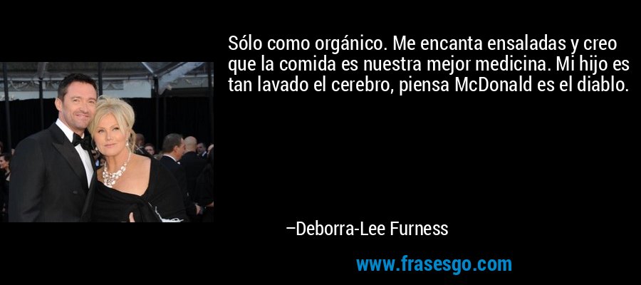 Sólo como orgánico. Me encanta ensaladas y creo que la comida es nuestra mejor medicina. Mi hijo es tan lavado el cerebro, piensa McDonald es el diablo. – Deborra-Lee Furness