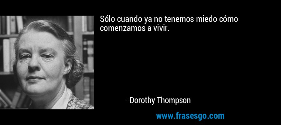Sólo cuando ya no tenemos miedo cómo comenzamos a vivir. – Dorothy Thompson