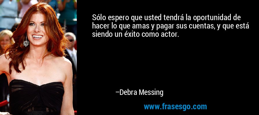 Sólo espero que usted tendrá la oportunidad de hacer lo que amas y pagar sus cuentas, y que está siendo un éxito como actor. – Debra Messing