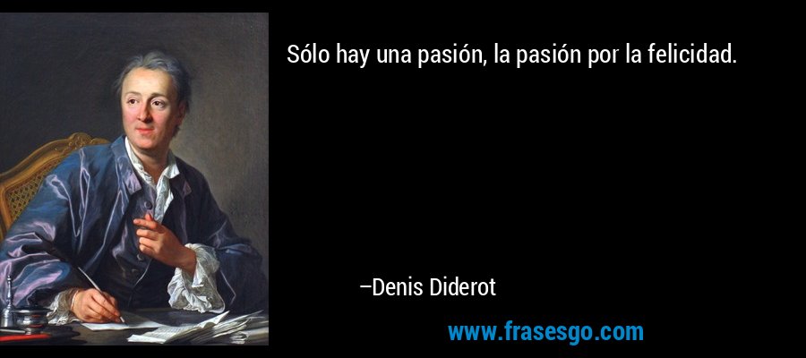 Sólo hay una pasión, la pasión por la felicidad. – Denis Diderot