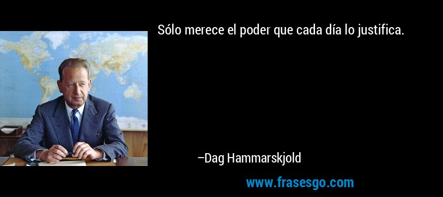 Sólo merece el poder que cada día lo justifica. – Dag Hammarskjold