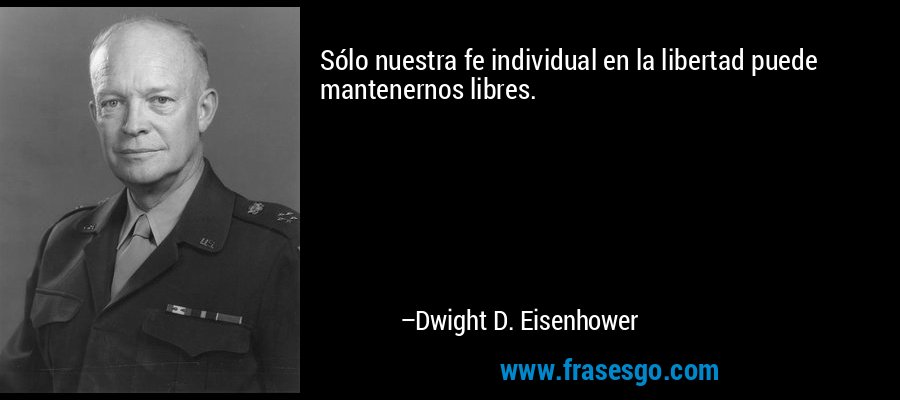 Sólo nuestra fe individual en la libertad puede mantenernos libres. – Dwight D. Eisenhower