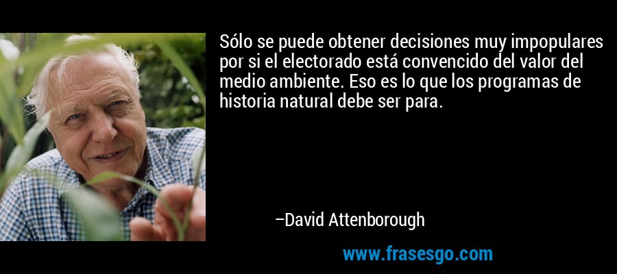 Sólo se puede obtener decisiones muy impopulares por si el electorado está convencido del valor del medio ambiente. Eso es lo que los programas de historia natural debe ser para. – David Attenborough