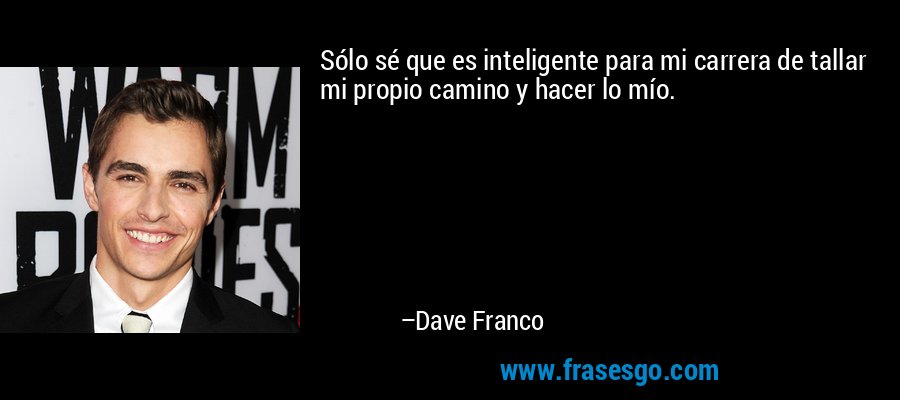 Sólo sé que es inteligente para mi carrera de tallar mi propio camino y hacer lo mío. – Dave Franco