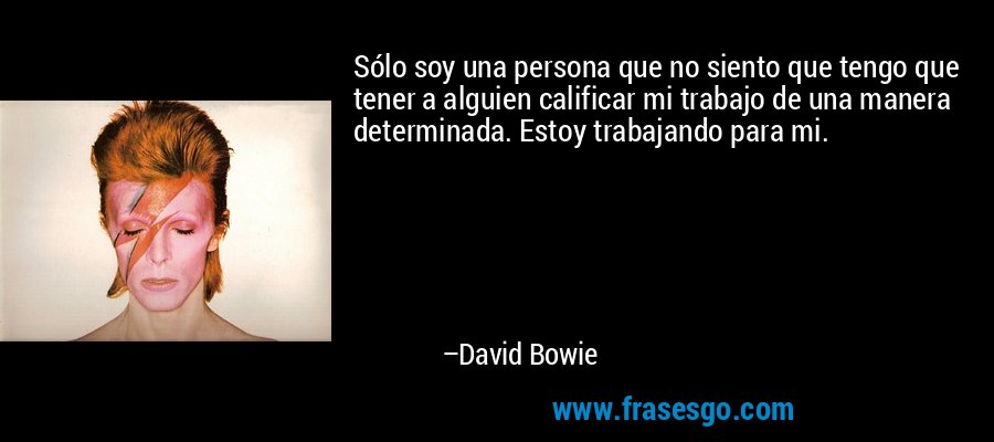 Sólo soy una persona que no siento que tengo que tener a alguien calificar mi trabajo de una manera determinada. Estoy trabajando para mi. – David Bowie