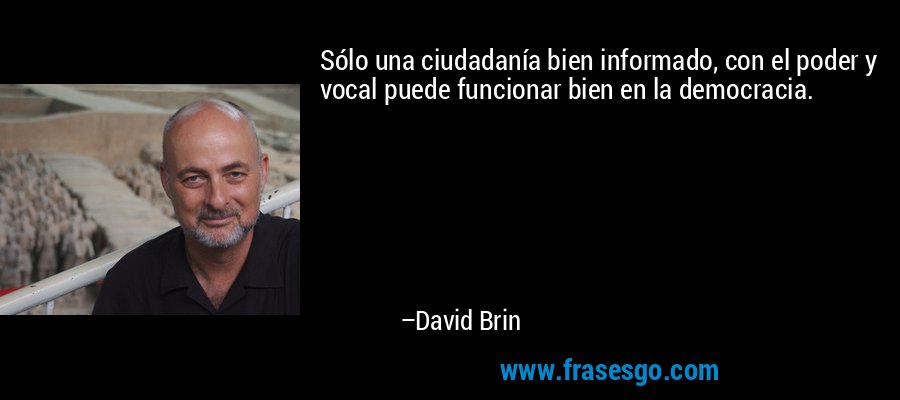 Sólo una ciudadanía bien informado, con el poder y vocal puede funcionar bien en la democracia. – David Brin