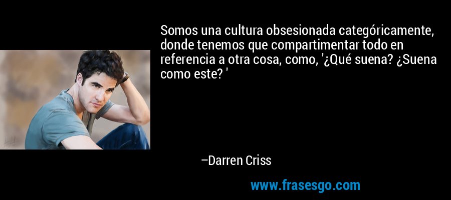 Somos una cultura obsesionada categóricamente, donde tenemos que compartimentar todo en referencia a otra cosa, como, '¿Qué suena? ¿Suena como este? ' – Darren Criss