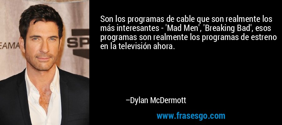 Son los programas de cable que son realmente los más interesantes - 'Mad Men', 'Breaking Bad', esos programas son realmente los programas de estreno en la televisión ahora. – Dylan McDermott