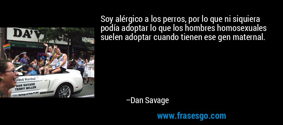 Soy alérgico a los perros, por lo que ni siquiera podía adoptar lo que los hombres homosexuales suelen adoptar cuando tienen ese gen maternal. – Dan Savage