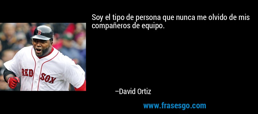 Soy el tipo de persona que nunca me olvido de mis compañeros de equipo. – David Ortiz