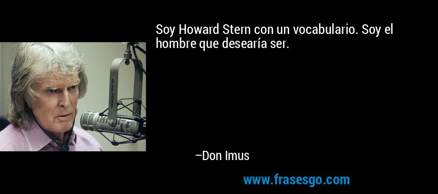 Soy Howard Stern con un vocabulario. Soy el hombre que desearía ser. – Don Imus