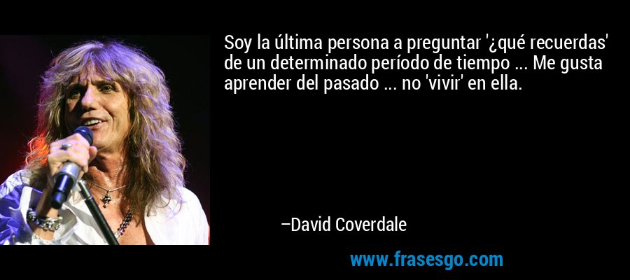 Soy la última persona a preguntar '¿qué recuerdas' de un determinado período de tiempo ... Me gusta aprender del pasado ... no 'vivir' en ella. – David Coverdale