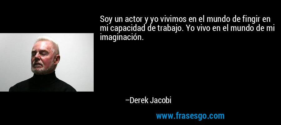 Soy un actor y yo vivimos en el mundo de fingir en mi capacidad de trabajo. Yo vivo en el mundo de mi imaginación. – Derek Jacobi