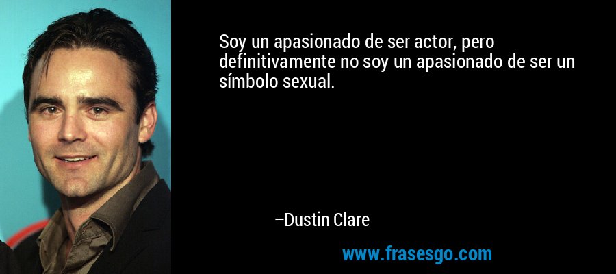 Soy un apasionado de ser actor, pero definitivamente no soy un apasionado de ser un símbolo sexual. – Dustin Clare