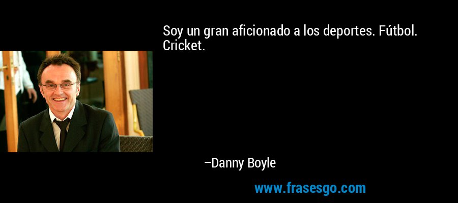 Soy un gran aficionado a los deportes. Fútbol. Cricket. – Danny Boyle
