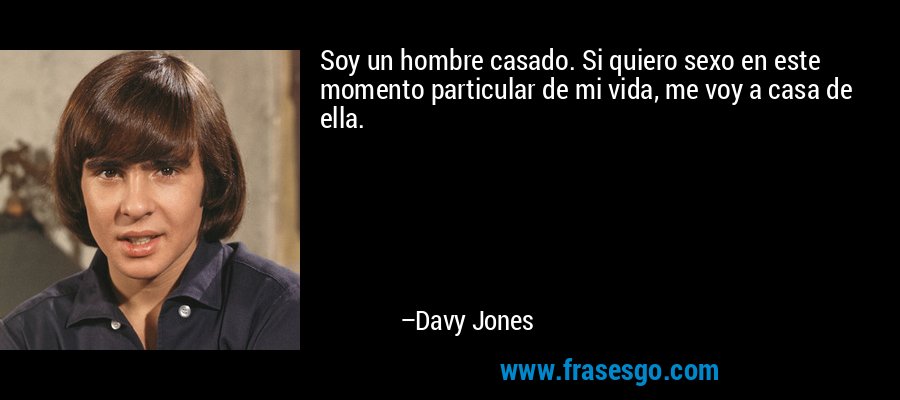 Soy un hombre casado. Si quiero sexo en este momento particular de mi vida, me voy a casa de ella. – Davy Jones