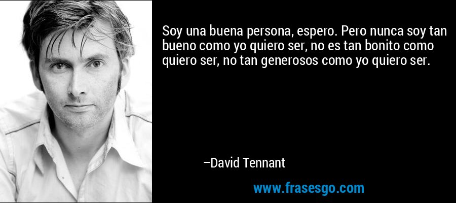 Soy una buena persona, espero. Pero nunca soy tan bueno como yo quiero ser, no es tan bonito como quiero ser, no tan generosos como yo quiero ser. – David Tennant