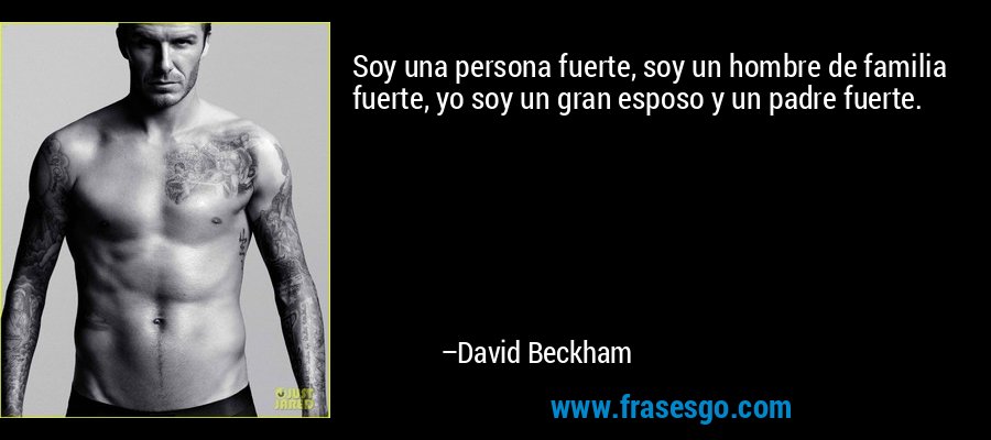 Soy una persona fuerte, soy un hombre de familia fuerte, yo soy un gran esposo y un padre fuerte. – David Beckham