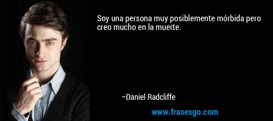Soy una persona muy posiblemente mórbida pero creo mucho en la muerte. – Daniel Radcliffe