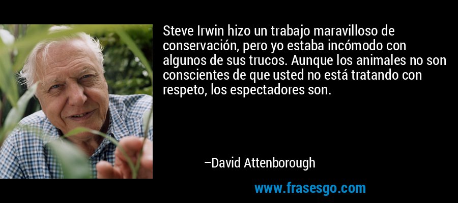 Steve Irwin hizo un trabajo maravilloso de conservación, pero yo estaba incómodo con algunos de sus trucos. Aunque los animales no son conscientes de que usted no está tratando con respeto, los espectadores son. – David Attenborough
