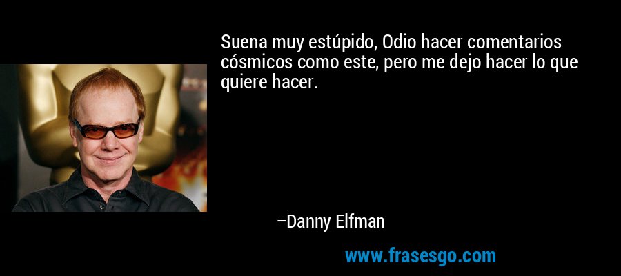 Suena muy estúpido, Odio hacer comentarios cósmicos como este, pero me dejo hacer lo que quiere hacer. – Danny Elfman