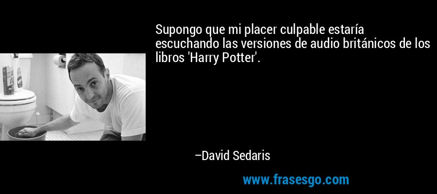 Supongo que mi placer culpable estaría escuchando las versiones de audio británicos de los libros 'Harry Potter'. – David Sedaris