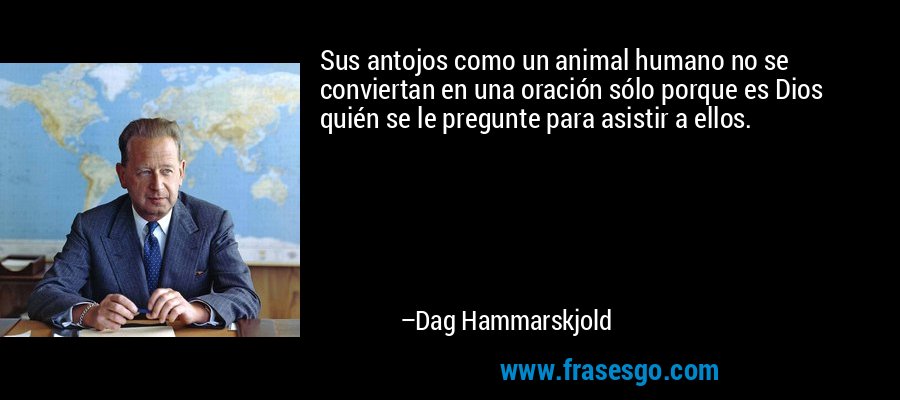 Sus antojos como un animal humano no se conviertan en una oración sólo porque es Dios quién se le pregunte para asistir a ellos. – Dag Hammarskjold