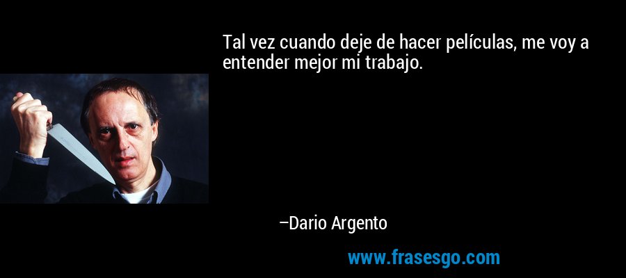 Tal vez cuando deje de hacer películas, me voy a entender mejor mi trabajo. – Dario Argento