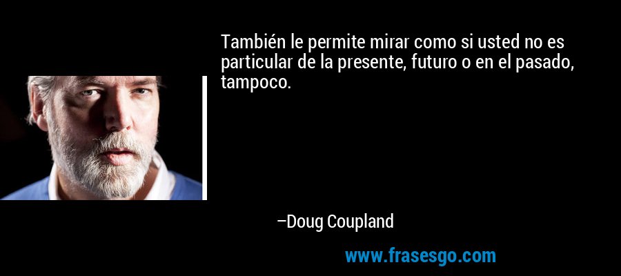 También le permite mirar como si usted no es particular de la presente, futuro o en el pasado, tampoco. – Doug Coupland