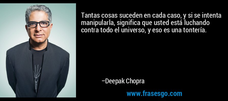 Tantas cosas suceden en cada caso, y si se intenta manipularla, significa que usted está luchando contra todo el universo, y eso es una tontería. – Deepak Chopra