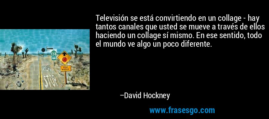 Televisión se está convirtiendo en un collage - hay tantos canales que usted se mueve a través de ellos haciendo un collage sí mismo. En ese sentido, todo el mundo ve algo un poco diferente. – David Hockney