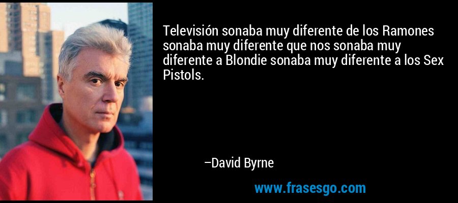Televisión sonaba muy diferente de los Ramones sonaba muy diferente que nos sonaba muy diferente a Blondie sonaba muy diferente a los Sex Pistols. – David Byrne
