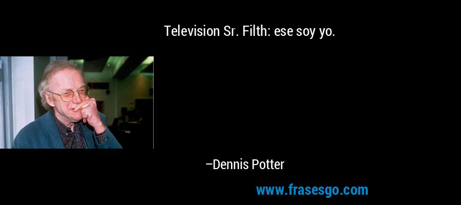 Television Sr. Filth: ese soy yo. – Dennis Potter