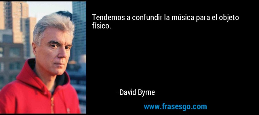 Tendemos a confundir la música para el objeto físico. – David Byrne