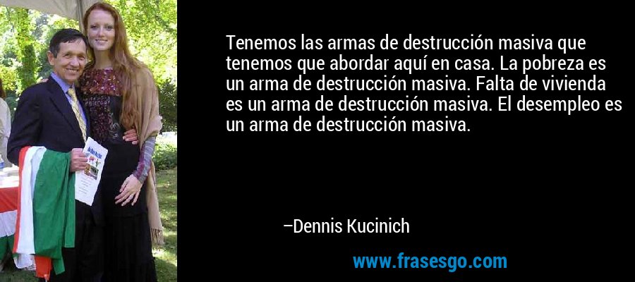 Tenemos las armas de destrucción masiva que tenemos que abordar aquí en casa. La pobreza es un arma de destrucción masiva. Falta de vivienda es un arma de destrucción masiva. El desempleo es un arma de destrucción masiva. – Dennis Kucinich