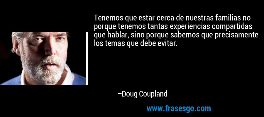 Tenemos que estar cerca de nuestras familias no porque tenemos tantas experiencias compartidas que hablar, sino porque sabemos que precisamente los temas que debe evitar. – Doug Coupland