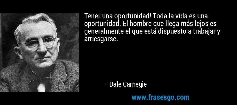 Tener una oportunidad! Toda la vida es una oportunidad. El hombre que llega más lejos es generalmente el que está dispuesto a trabajar y arriesgarse. – Dale Carnegie