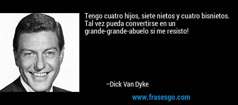 Tengo cuatro hijos, siete nietos y cuatro bisnietos. Tal vez pueda convertirse en un grande-grande-abuelo si me resisto! – Dick Van Dyke