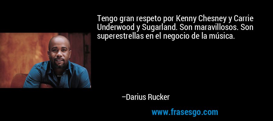 Tengo gran respeto por Kenny Chesney y Carrie Underwood y Sugarland. Son maravillosos. Son superestrellas en el negocio de la música. – Darius Rucker