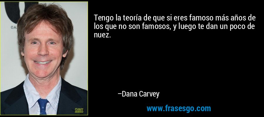 Tengo la teoría de que si eres famoso más años de los que no son famosos, y luego te dan un poco de nuez. – Dana Carvey