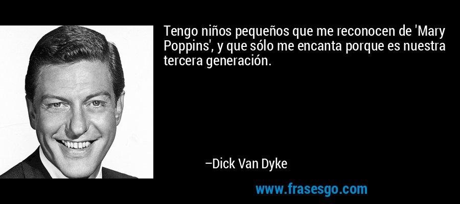 Tengo niños pequeños que me reconocen de 'Mary Poppins', y que sólo me encanta porque es nuestra tercera generación. – Dick Van Dyke